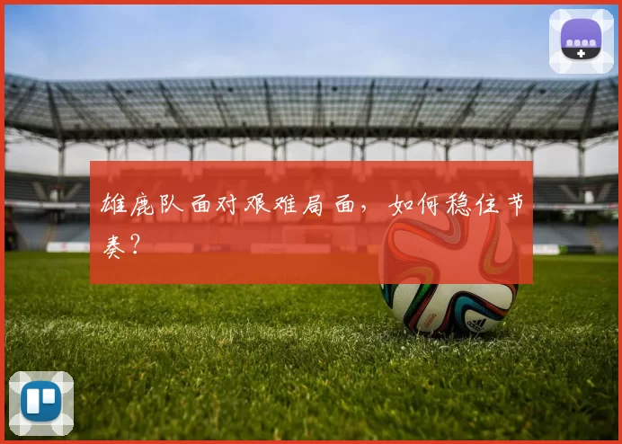 雄鹿队面对艰难局面，如何稳住节奏？